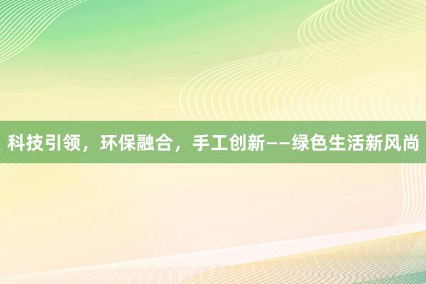 科技引领，环保融合，手工创新——绿色生活新风尚