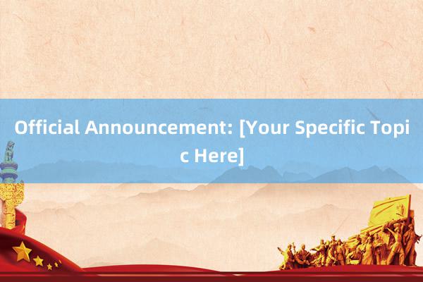 Official Announcement: [Your Specific Topic Here]