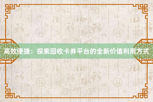 高效便捷：探索回收卡券平台的全新价值利用方式