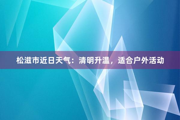 松滋市近日天气：清明升温，适合户外活动