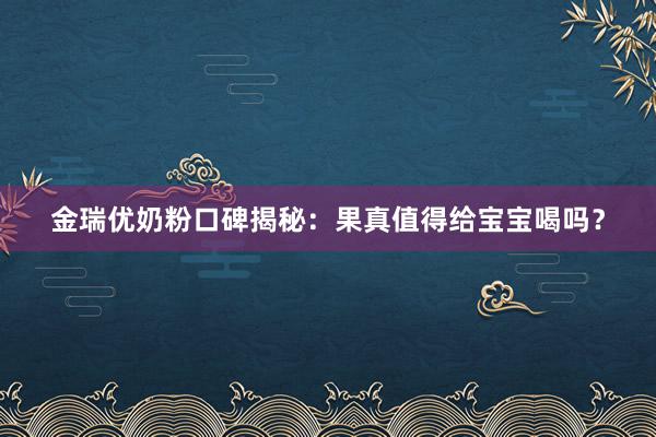 金瑞优奶粉口碑揭秘：果真值得给宝宝喝吗？